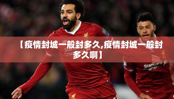 【疫情封城一般封多久,疫情封城一般封多久啊】