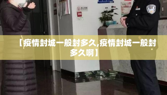 【疫情封城一般封多久,疫情封城一般封多久啊】