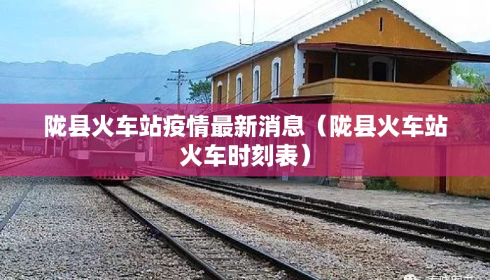 陇县火车站疫情最新消息（陇县火车站火车时刻表）