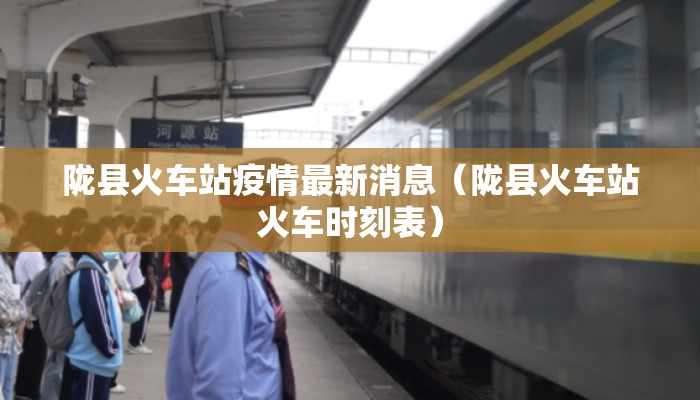 陇县火车站疫情最新消息（陇县火车站火车时刻表）