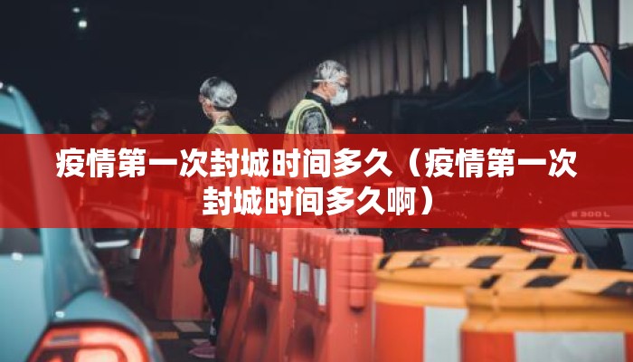 疫情第一次封城时间多久（疫情第一次封城时间多久啊）