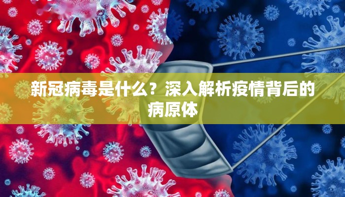新冠病毒是什么？深入解析疫情背后的病原体
