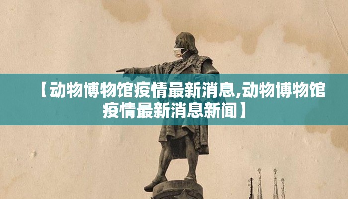 【动物博物馆疫情最新消息,动物博物馆疫情最新消息新闻】