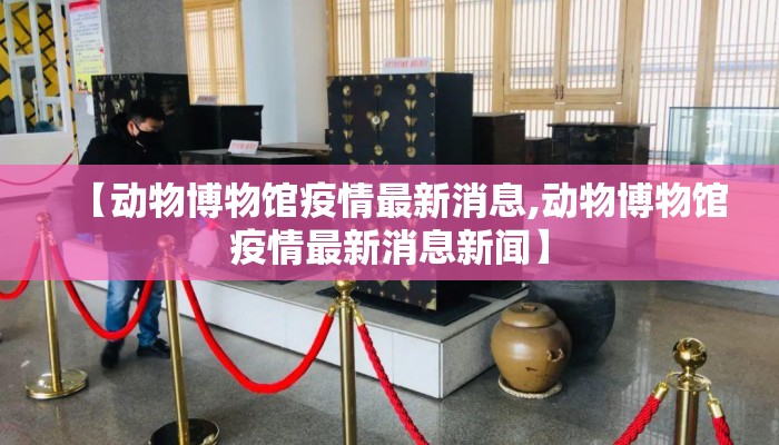 【动物博物馆疫情最新消息,动物博物馆疫情最新消息新闻】