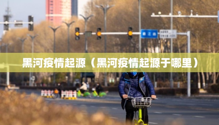 黑河疫情起源（黑河疫情起源于哪里）