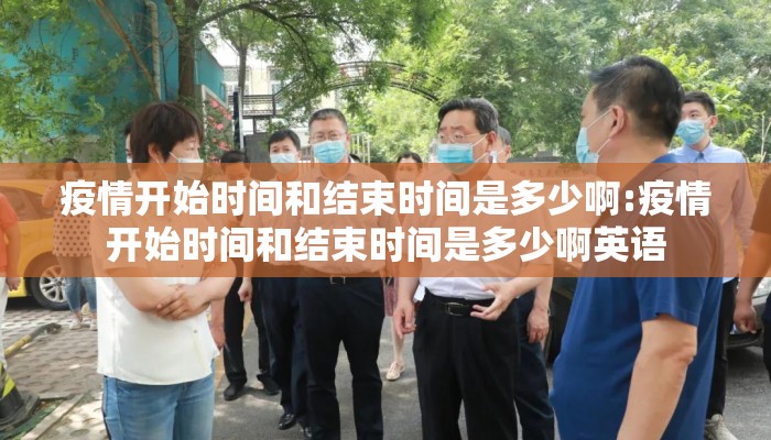 疫情开始时间和结束时间是多少啊:疫情开始时间和结束时间是多少啊英语