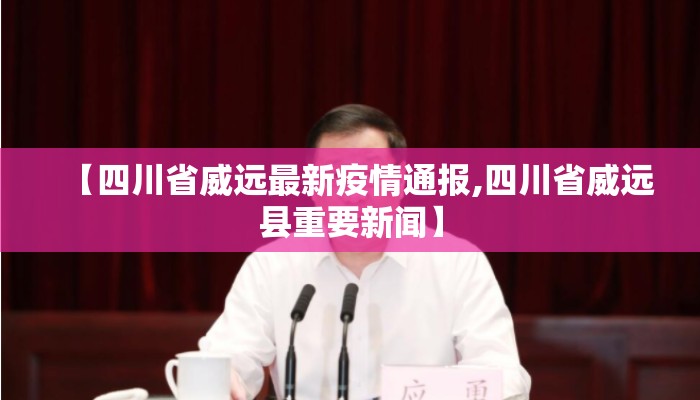 【四川省威远最新疫情通报,四川省威远县重要新闻】