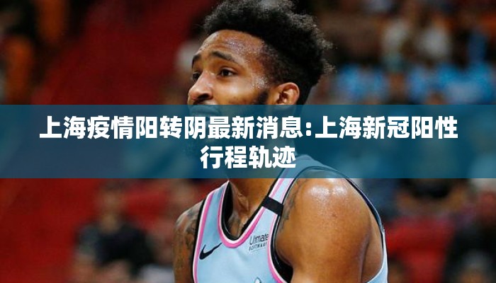 上海疫情阳转阴最新消息:上海新冠阳性行程轨迹