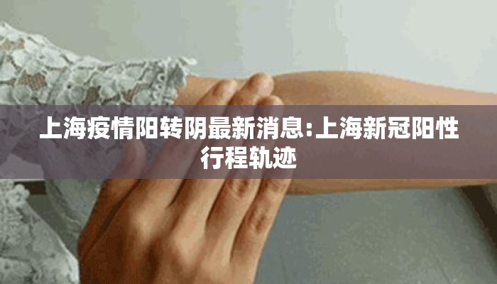 上海疫情阳转阴最新消息:上海新冠阳性行程轨迹