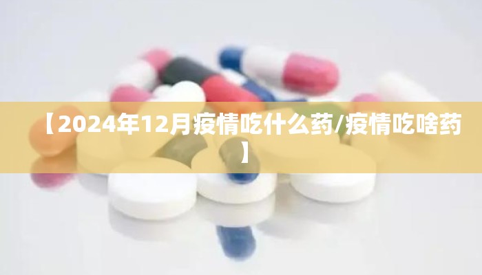 【2024年12月疫情吃什么药/疫情吃啥药】
