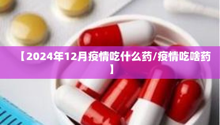 【2024年12月疫情吃什么药/疫情吃啥药】