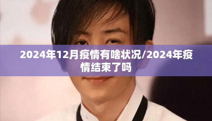 2024年12月疫情有啥状况/2024年疫情结束了吗