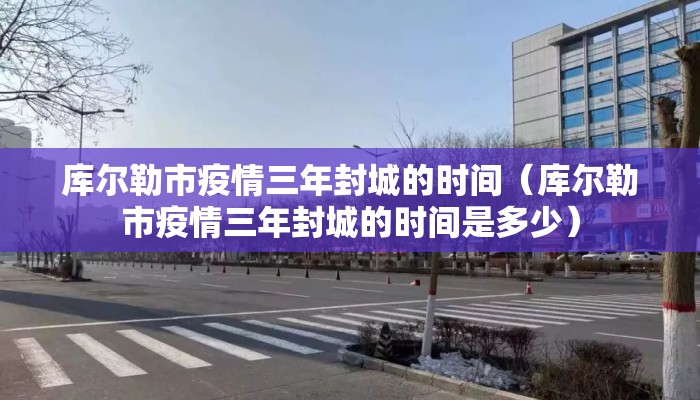 库尔勒市疫情三年封城的时间（库尔勒市疫情三年封城的时间是多少）