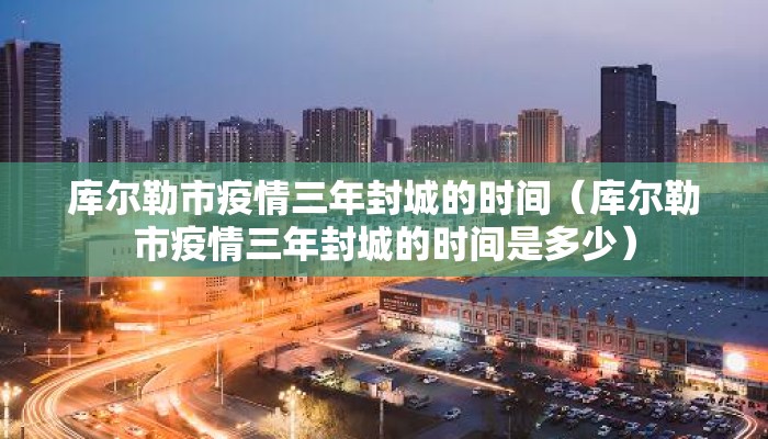 库尔勒市疫情三年封城的时间（库尔勒市疫情三年封城的时间是多少）
