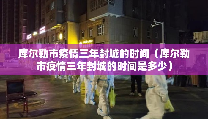 库尔勒市疫情三年封城的时间（库尔勒市疫情三年封城的时间是多少）