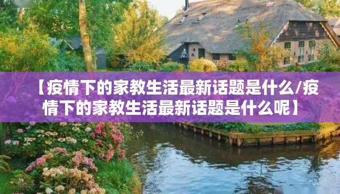 【疫情下的家教生活最新话题是什么/疫情下的家教生活最新话题是什么呢】