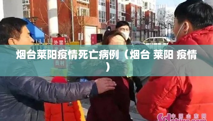 烟台莱阳疫情死亡病例（烟台 莱阳 疫情）