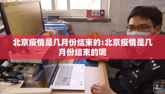 北京疫情是几月份结束的:北京疫情是几月份结束的呢