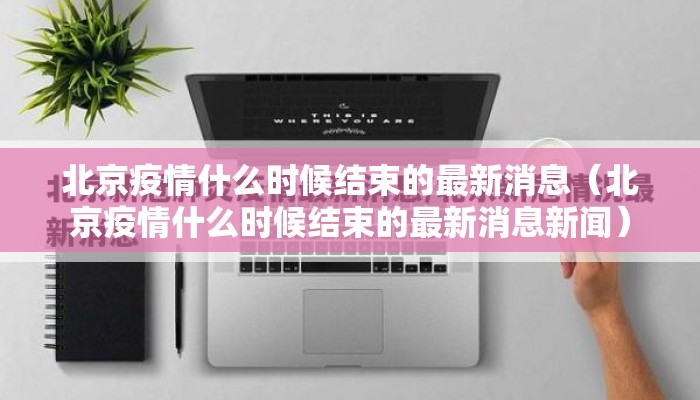 北京疫情什么时候结束的最新消息（北京疫情什么时候结束的最新消息新闻）