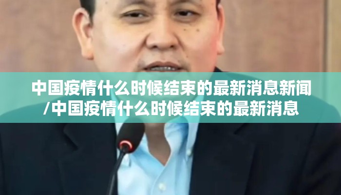 中国疫情什么时候结束的最新消息新闻/中国疫情什么时候结束的最新消息
