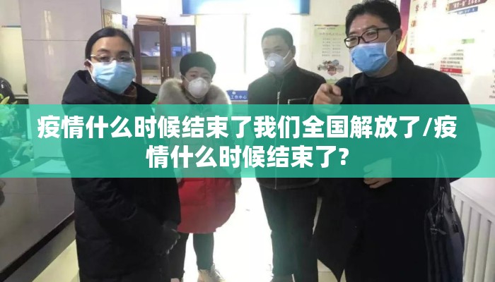 疫情什么时候结束了我们全国解放了/疫情什么时候结束了?