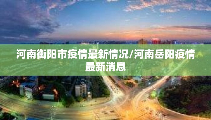 河南衡阳市疫情最新情况/河南岳阳疫情最新消息
