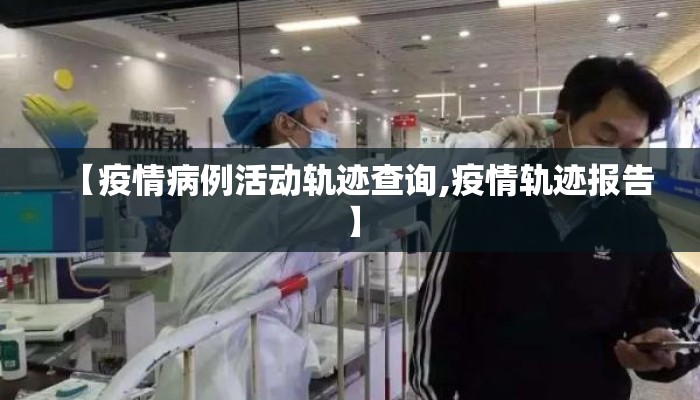【疫情病例活动轨迹查询,疫情轨迹报告】