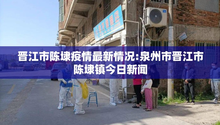晋江市陈埭疫情最新情况:泉州市晋江市陈埭镇今日新闻