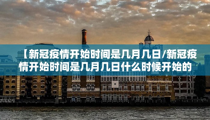 【新冠疫情开始时间是几月几日/新冠疫情开始时间是几月几日什么时候开始的封城】