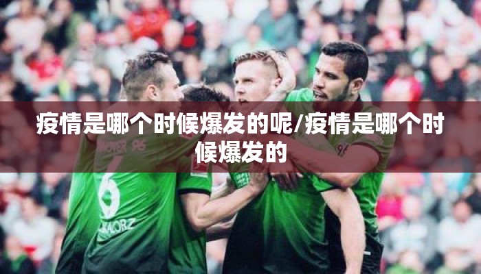 疫情是哪个时候爆发的呢/疫情是哪个时候爆发的