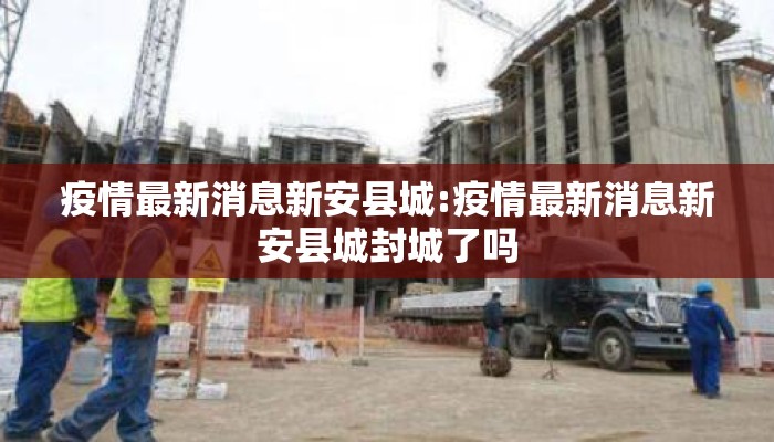 疫情最新消息新安县城:疫情最新消息新安县城封城了吗