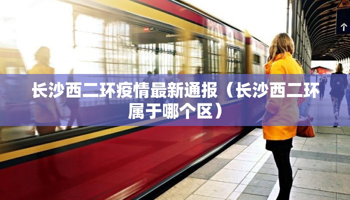 长沙西二环疫情最新通报（长沙西二环属于哪个区）