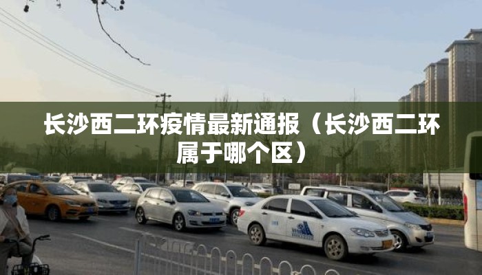 长沙西二环疫情最新通报（长沙西二环属于哪个区）