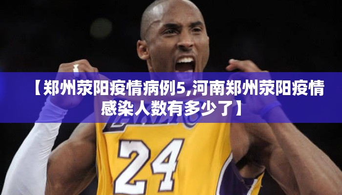 【郑州荥阳疫情病例5,河南郑州荥阳疫情感染人数有多少了】