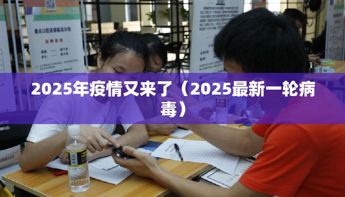 2025年疫情又来了（2025最新一轮病毒）