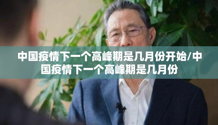中国疫情下一个高峰期是几月份开始/中国疫情下一个高峰期是几月份