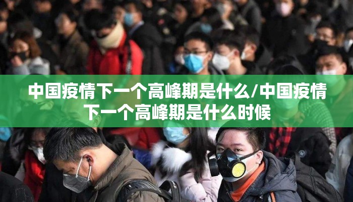 中国疫情下一个高峰期是什么/中国疫情下一个高峰期是什么时候