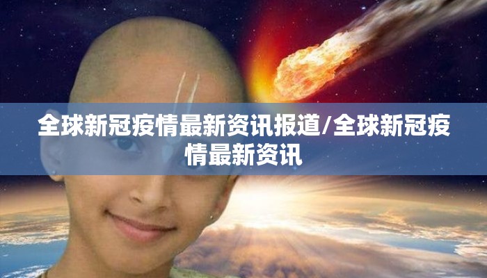 全球新冠疫情最新资讯报道/全球新冠疫情最新资讯