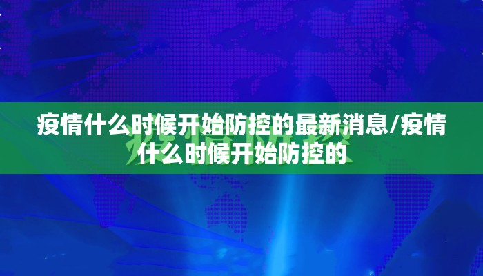 疫情什么时候开始防控的最新消息/疫情什么时候开始防控的