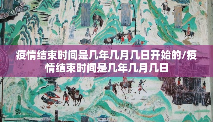 疫情结束时间是几年几月几日开始的/疫情结束时间是几年几月几日