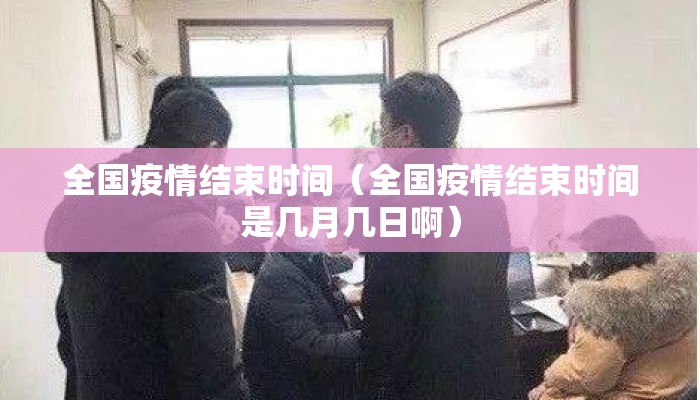 全国疫情结束时间（全国疫情结束时间是几月几日啊）