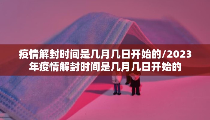 疫情解封时间是几月几日开始的/2023年疫情解封时间是几月几日开始的