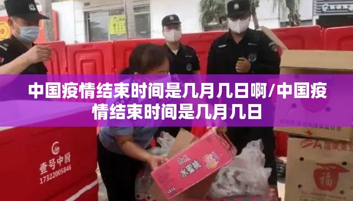 中国疫情结束时间是几月几日啊/中国疫情结束时间是几月几日