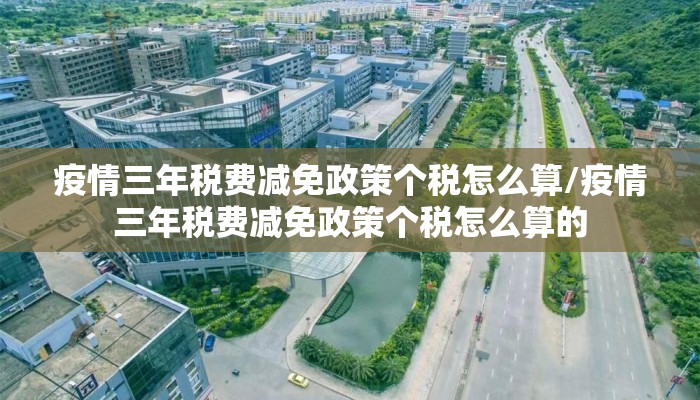 疫情三年税费减免政策个税怎么算/疫情三年税费减免政策个税怎么算的