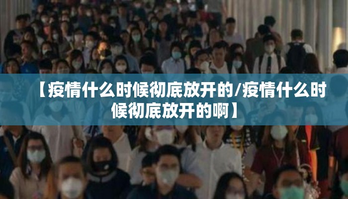 【疫情什么时候彻底放开的/疫情什么时候彻底放开的啊】