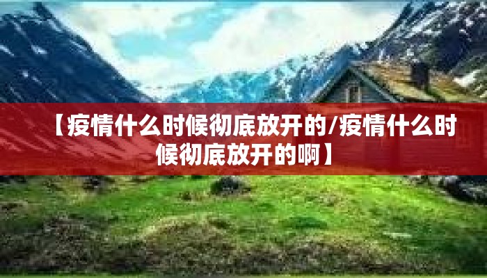 【疫情什么时候彻底放开的/疫情什么时候彻底放开的啊】