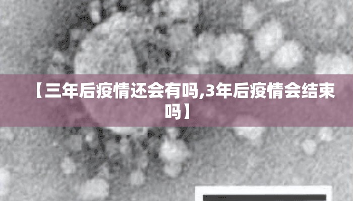 【三年后疫情还会有吗,3年后疫情会结束吗】