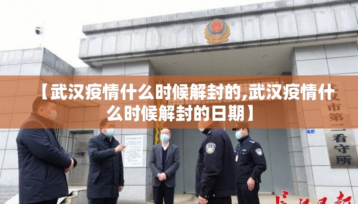 【武汉疫情什么时候解封的,武汉疫情什么时候解封的日期】