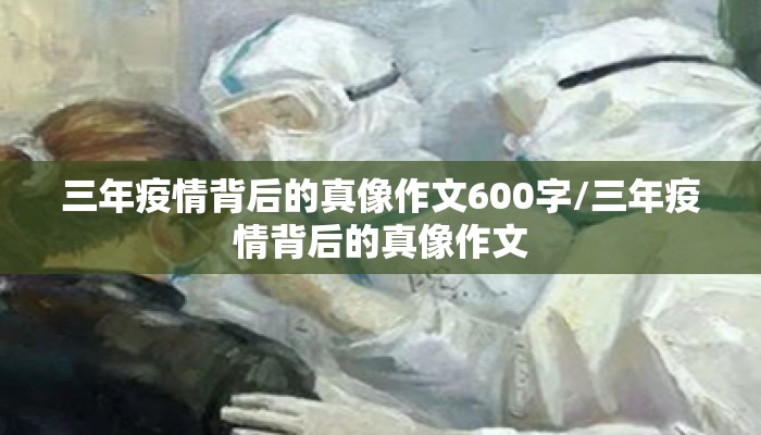 三年疫情背后的真像作文600字/三年疫情背后的真像作文