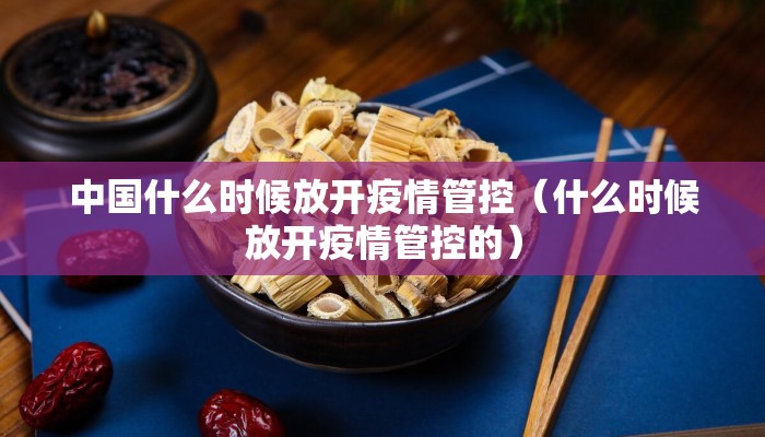 中国什么时候放开疫情管控（什么时候放开疫情管控的）
